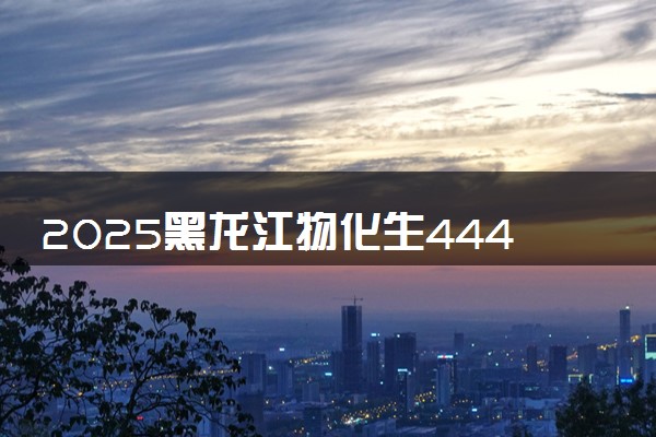 2025黑龙江物化生444分左右能上什么大学 可以报考的院校名单