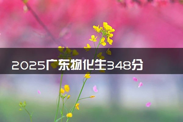 2025广东物化生348分左右能上什么大学 可以报考的院校名单