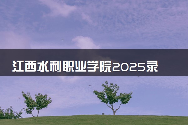 江西水利职业学院2025录取分数线整理 最低多少分可以考上
