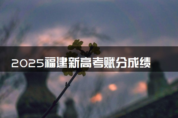 2025福建新高考赋分成绩怎么计算 原始成绩与赋分对照表