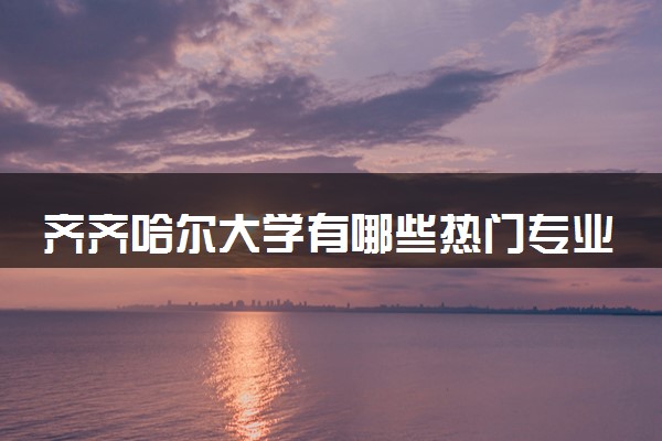 齐齐哈尔大学有哪些热门专业 推荐的王牌专业