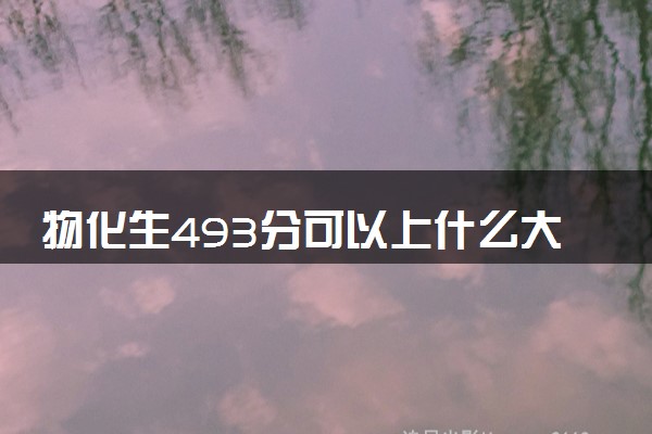 物化生493分可以上什么大学 怎么填报志愿