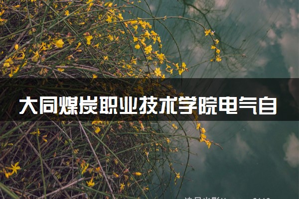 大同煤炭职业技术学院电气自动化技术专业怎么样 录取分数线多少