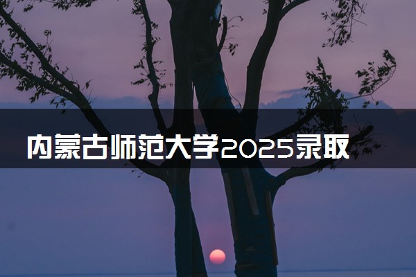 内蒙古师范大学2025录取分数线整理 最低多少分可以考上