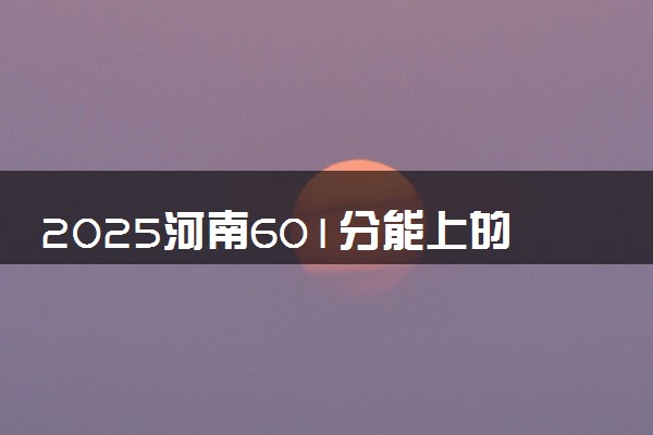 2025河南601分能上的大学有哪些 可以报考院校名单