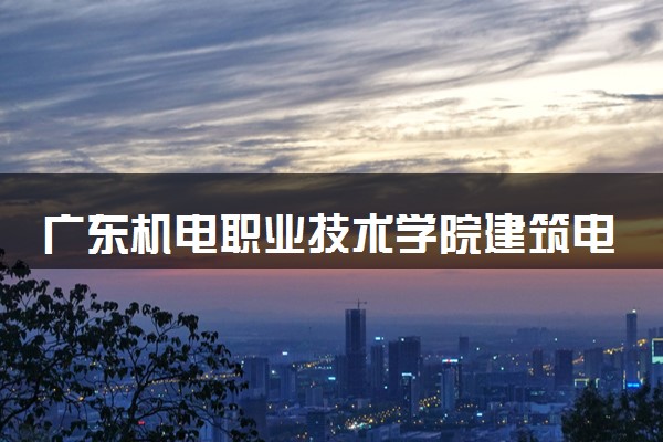广东机电职业技术学院建筑电气工程技术专业怎么样 录取分数线多少