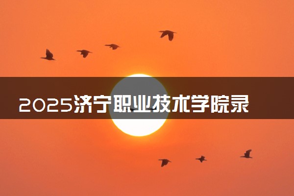 2025济宁职业技术学院录取分数线是多少 各省最低分数线汇总