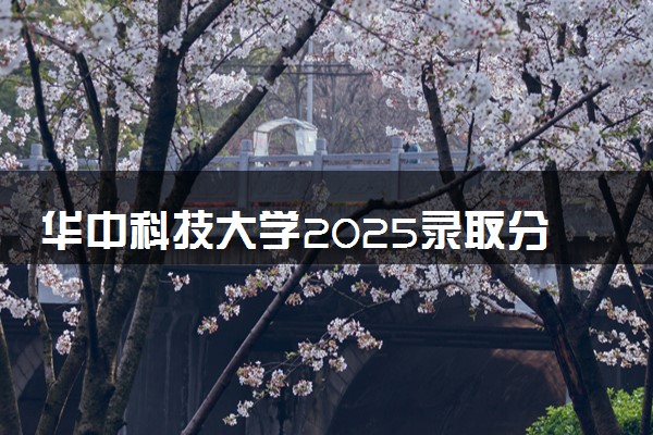 华中科技大学2025录取分数线整理 最低多少分可以考上