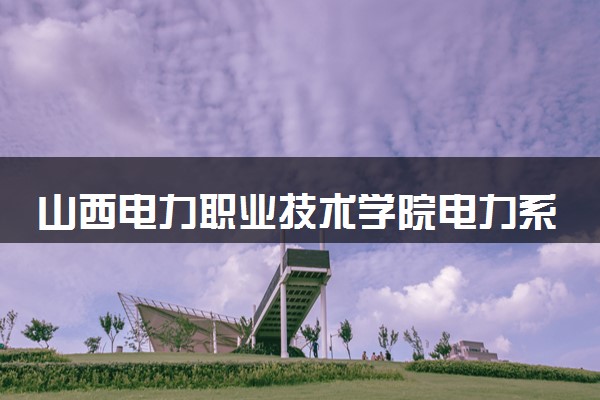 山西电力职业技术学院电力系统继电保护技术专业怎么样 录取分数线多少