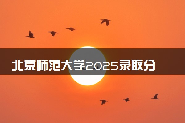 北京师范大学2025录取分数线整理 最低多少分可以考上