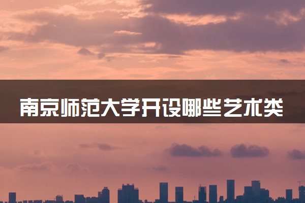 南京师范大学开设哪些艺术类专业 什么专业前景好
