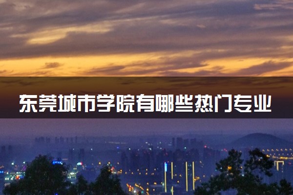 东莞城市学院有哪些热门专业 推荐的王牌专业