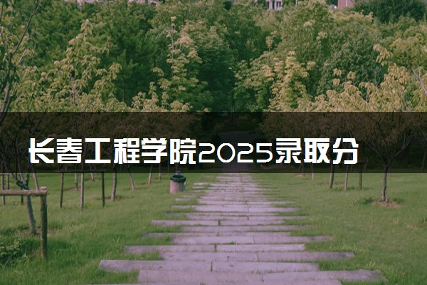 长春工程学院2025录取分数线整理 最低多少分可以考上