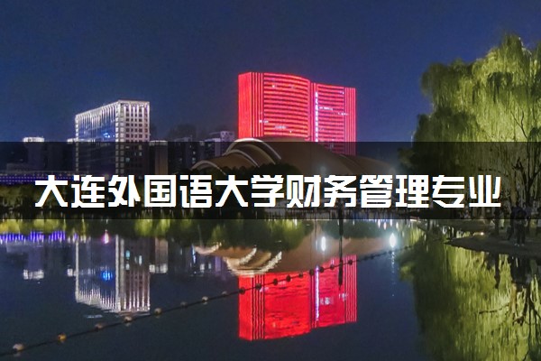大连外国语大学财务管理专业怎么样 录取分数线多少