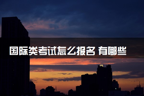 国际类考试怎么报名 有哪些流程