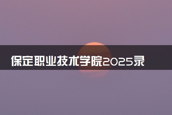 保定职业技术学院2025录取分数线整理 最低多少分可以考上