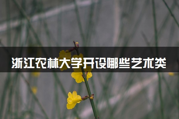浙江农林大学开设哪些艺术类专业 什么专业前景好