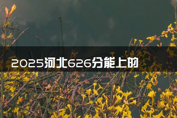 2025河北626分能上的大学有哪些 可以报考院校名单