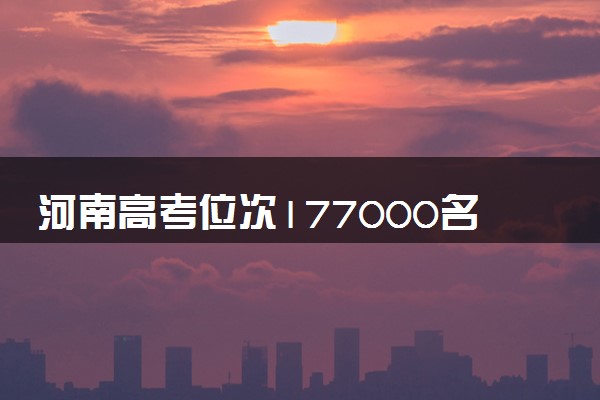 河南高考位次177000名左右报什么大学好（2025年参考）
