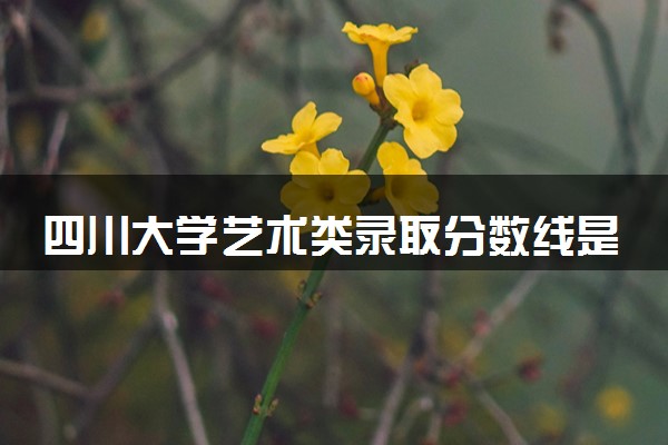 四川大学艺术类录取分数线是多少 各省分数整理