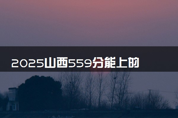2025山西559分能上的大学有哪些 可以报考院校名单