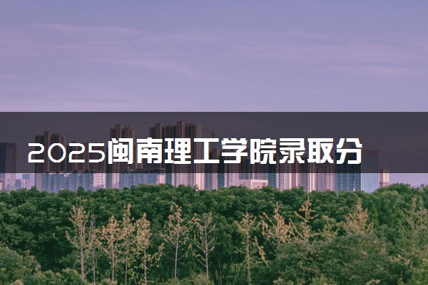 2025闽南理工学院录取分数线是多少 各省最低分数线汇总