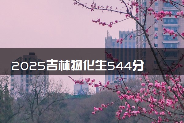 2025吉林物化生544分左右能上什么大学 可以报考的院校名单