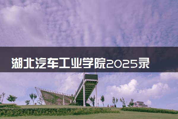 湖北汽车工业学院2025录取分数线整理 最低多少分可以考上