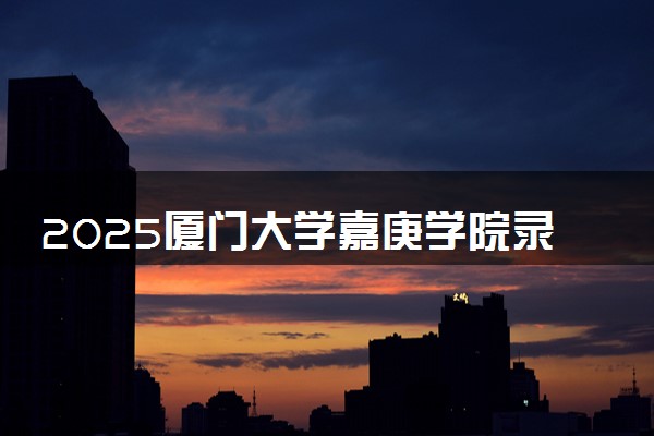 2025厦门大学嘉庚学院录取分数线是多少 各省最低分数线汇总