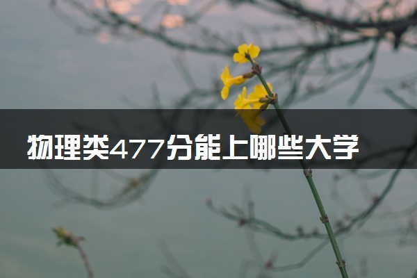 物理类477分能上哪些大学 怎么填报志愿