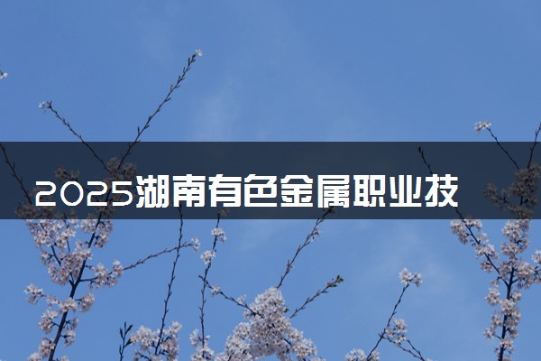2025湖南有色金属职业技术学院录取分数线是多少 各省最低分数线汇总