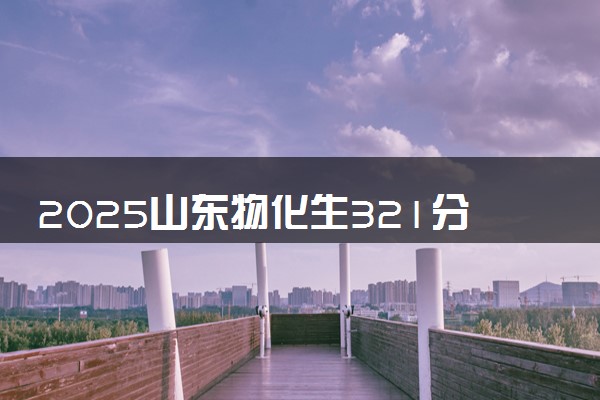 2025山东物化生321分左右能上什么大学 可以报考的院校名单