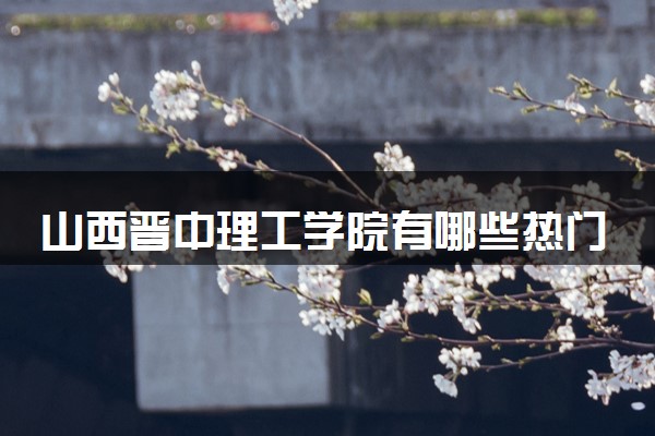 山西晋中理工学院有哪些热门专业 推荐的王牌专业