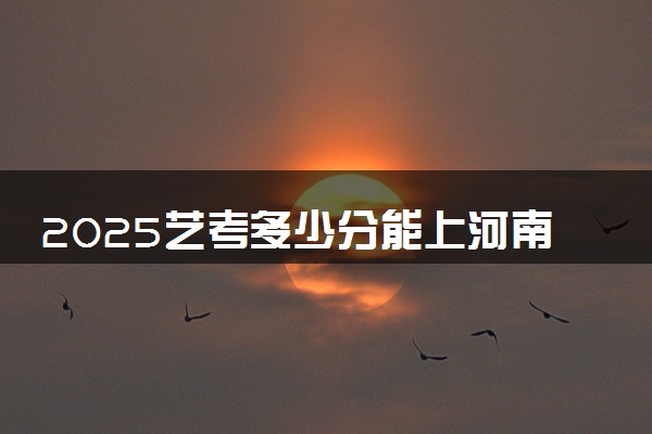2025艺考多少分能上河南检察职业学院 最低分数线是多少
