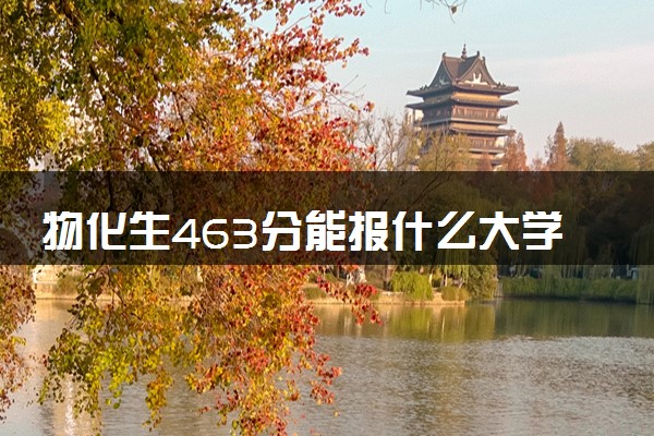 物化生463分能报什么大学 如何填报志愿