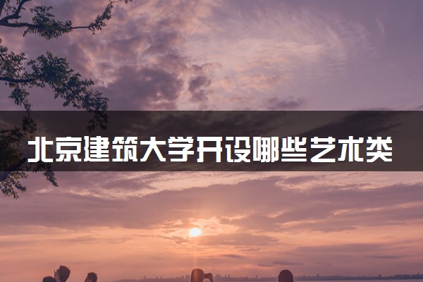 北京建筑大学开设哪些艺术类专业 什么专业前景好