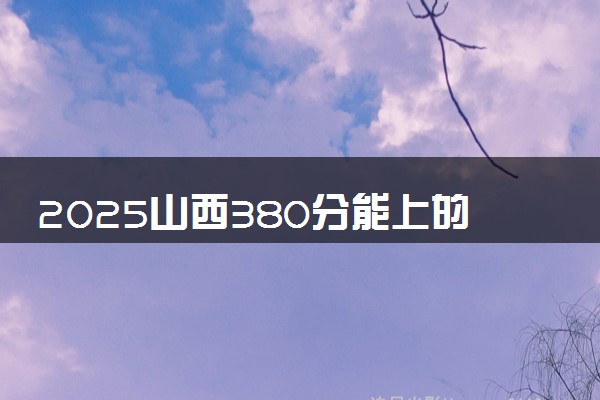 2025山西380分能上的大学有哪些 可以报考院校名单