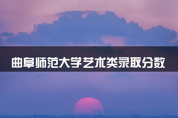 曲阜师范大学艺术类录取分数线是多少 各省分数整理
