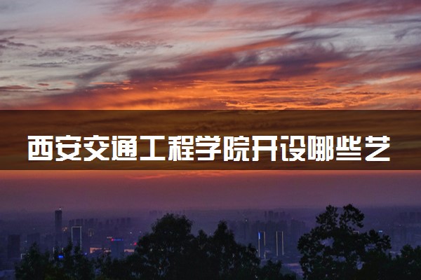西安交通工程学院开设哪些艺术类专业 什么专业前景好