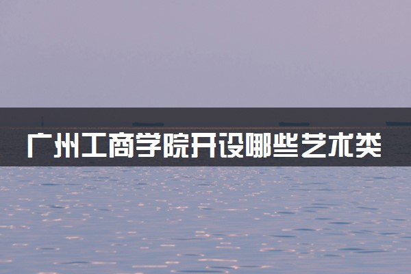 广州工商学院开设哪些艺术类专业 什么专业前景好