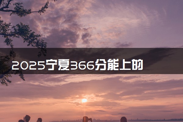 2025宁夏366分能上的大学有哪些 可以报考院校名单