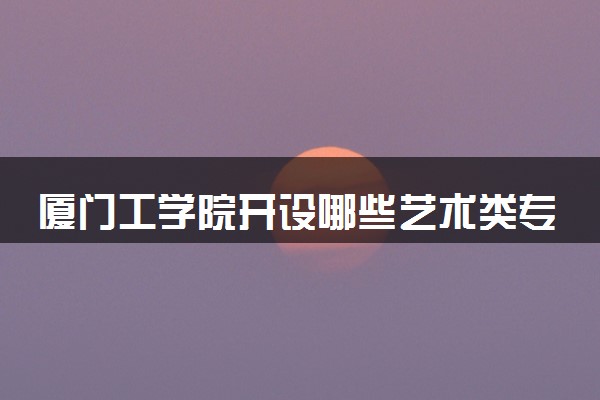 厦门工学院开设哪些艺术类专业 什么专业前景好