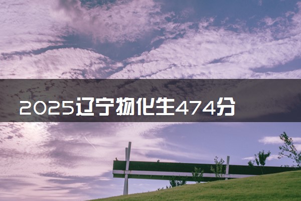 2025辽宁物化生474分左右能上什么大学 可以报考的院校名单
