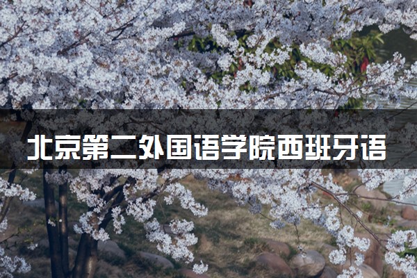 北京第二外国语学院西班牙语专业怎么样 录取分数线多少