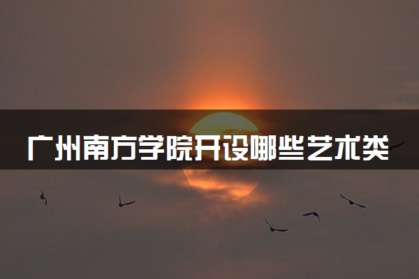 广州南方学院开设哪些艺术类专业 什么专业前景好