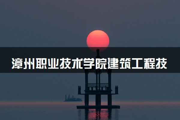 漳州职业技术学院建筑工程技术专业怎么样 录取分数线多少