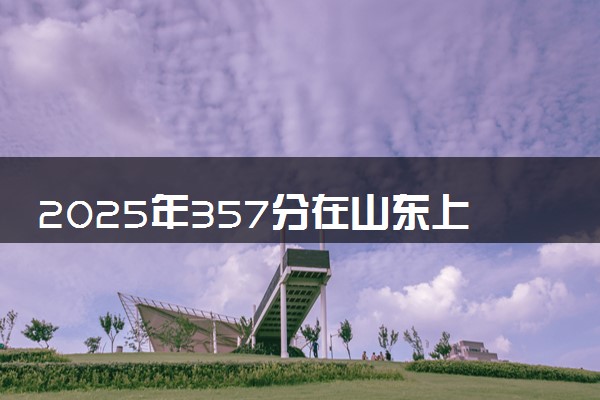 2025年357分在山东上什么大学好 近三年录取分数线是多少