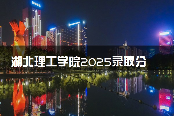 湖北理工学院2025录取分数线整理 最低多少分可以考上
