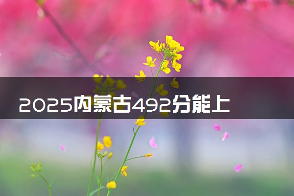 2025内蒙古492分能上的大学有哪些 可以报考院校名单