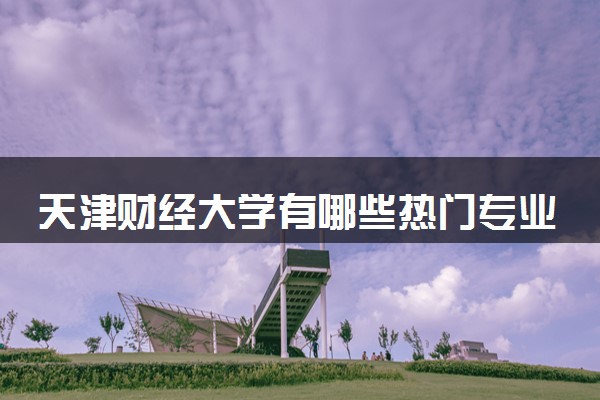 天津财经大学有哪些热门专业 推荐的王牌专业